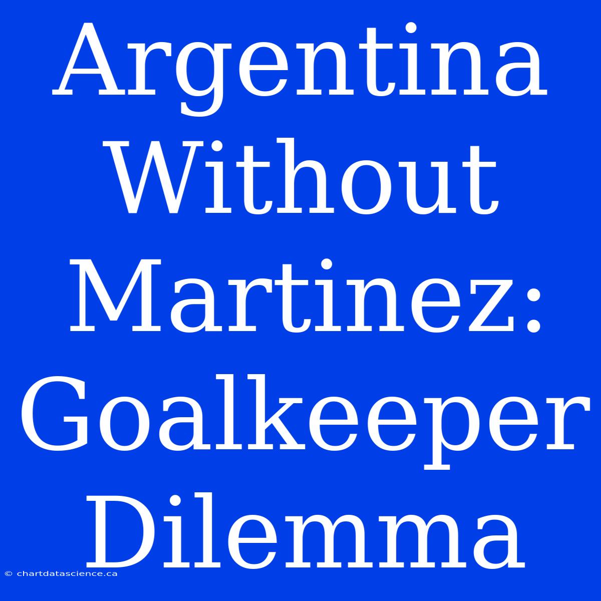 Argentina Without Martinez: Goalkeeper Dilemma