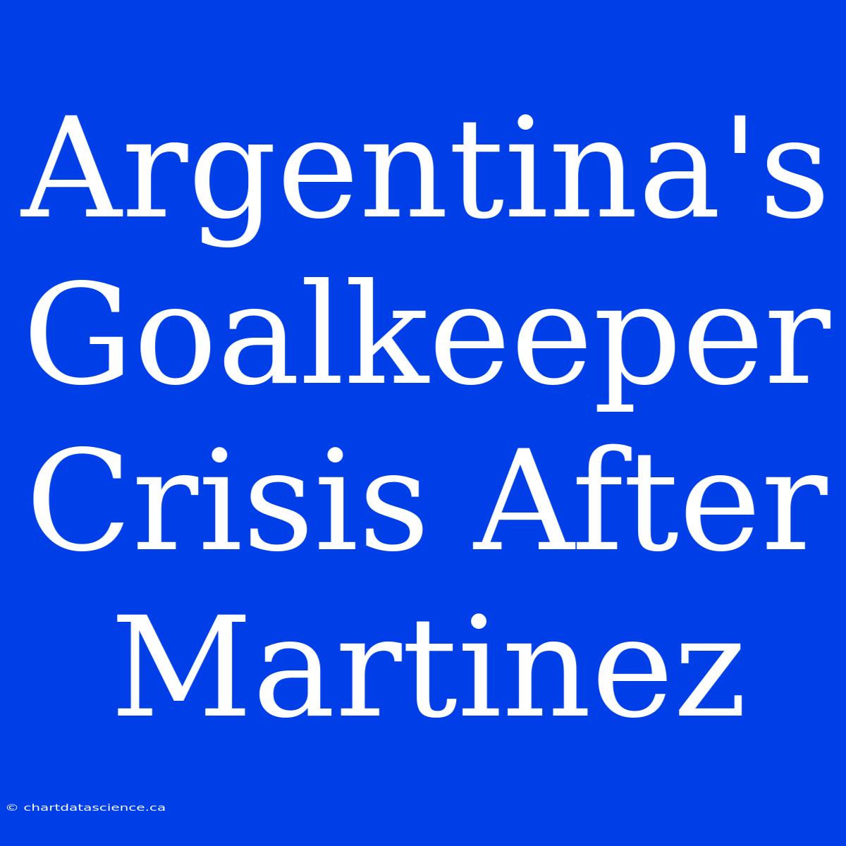 Argentina's Goalkeeper Crisis After Martinez