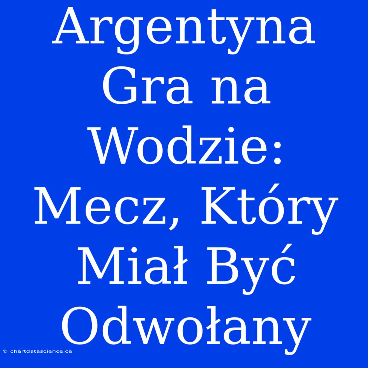 Argentyna Gra Na Wodzie: Mecz, Który Miał Być Odwołany