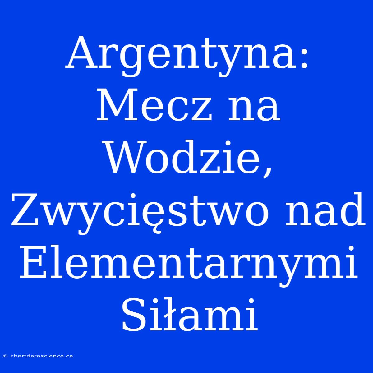 Argentyna: Mecz Na Wodzie, Zwycięstwo Nad Elementarnymi Siłami