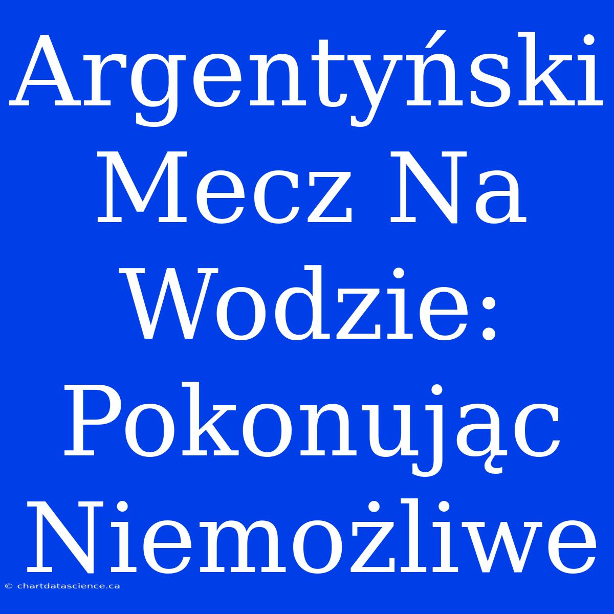 Argentyński Mecz Na Wodzie: Pokonując Niemożliwe