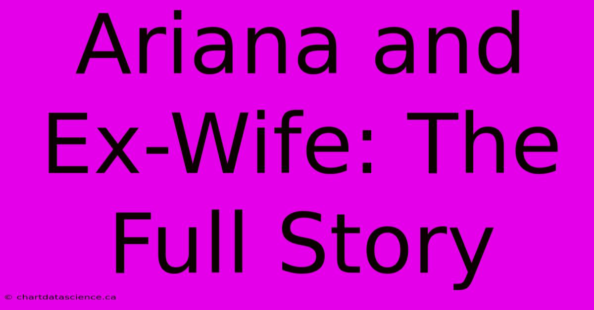 Ariana And Ex-Wife: The Full Story