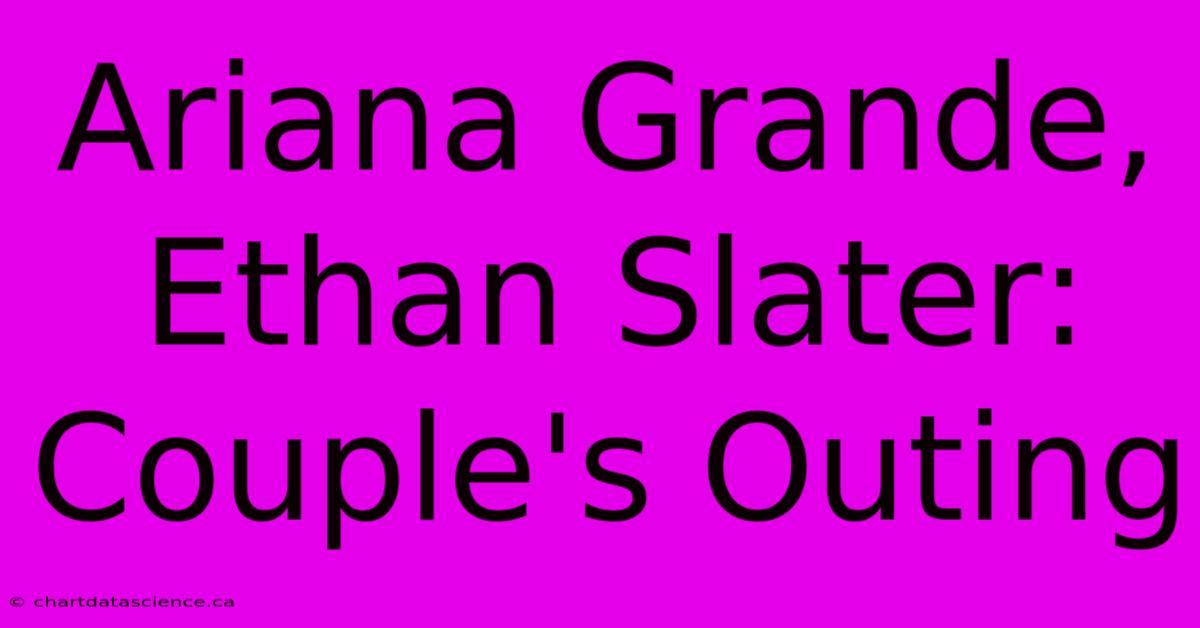 Ariana Grande, Ethan Slater: Couple's Outing 