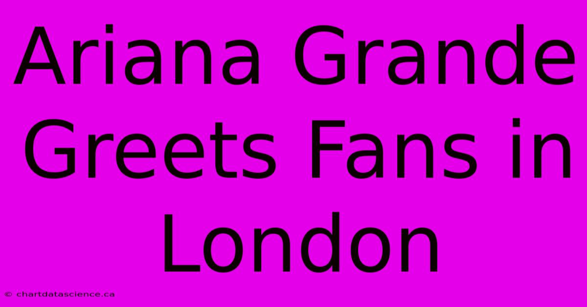 Ariana Grande Greets Fans In London