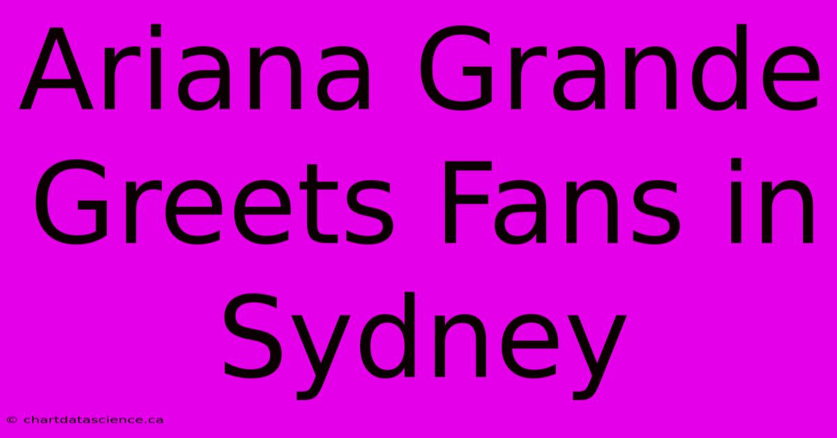 Ariana Grande Greets Fans In Sydney