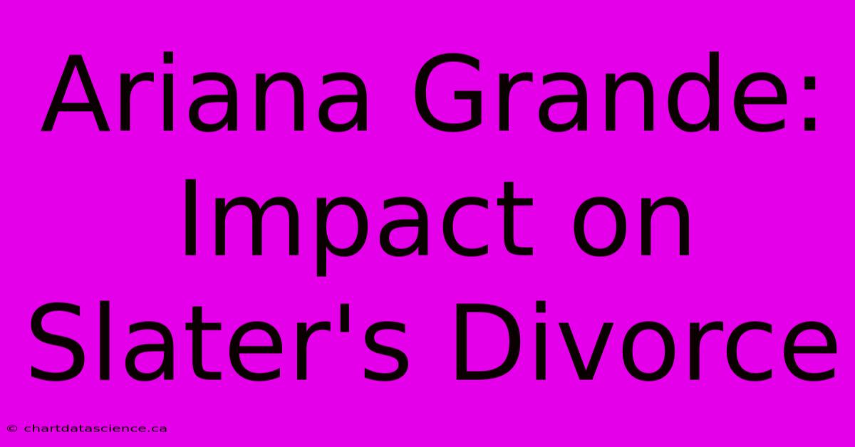 Ariana Grande: Impact On Slater's Divorce