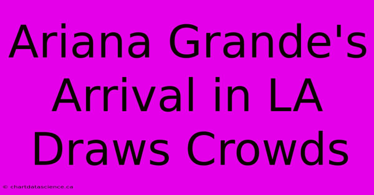 Ariana Grande's Arrival In LA Draws Crowds 