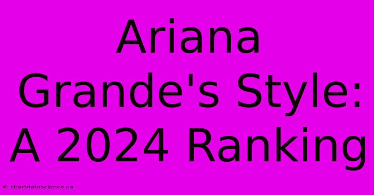 Ariana Grande's Style: A 2024 Ranking