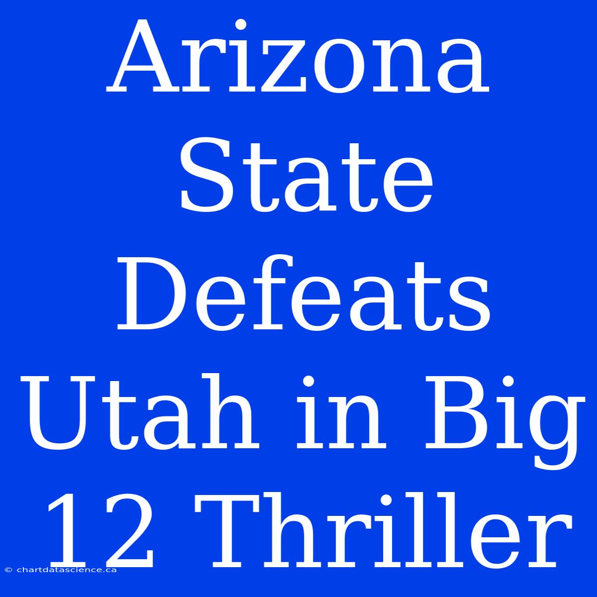 Arizona State Defeats Utah In Big 12 Thriller