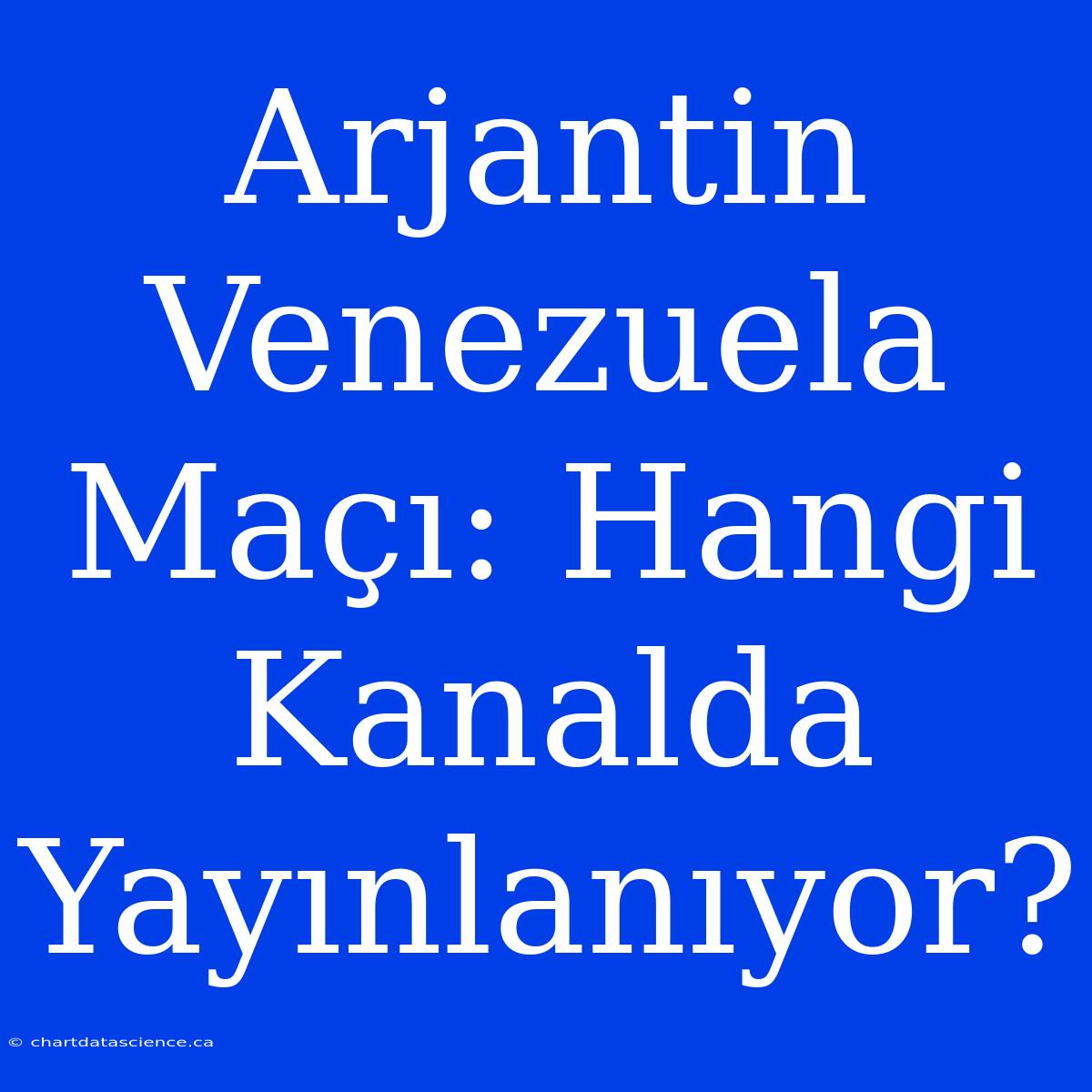 Arjantin Venezuela Maçı: Hangi Kanalda Yayınlanıyor?