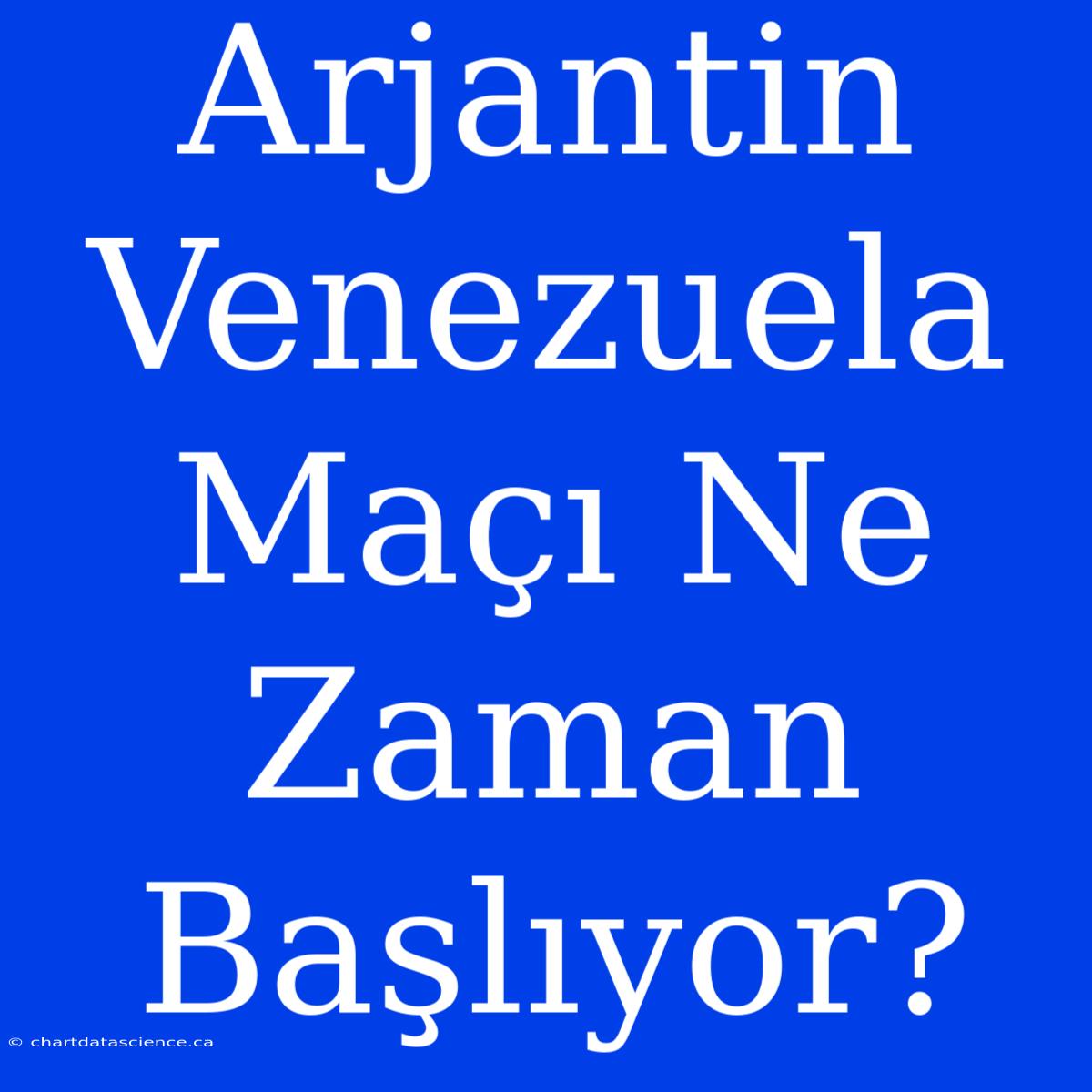 Arjantin Venezuela Maçı Ne Zaman Başlıyor?