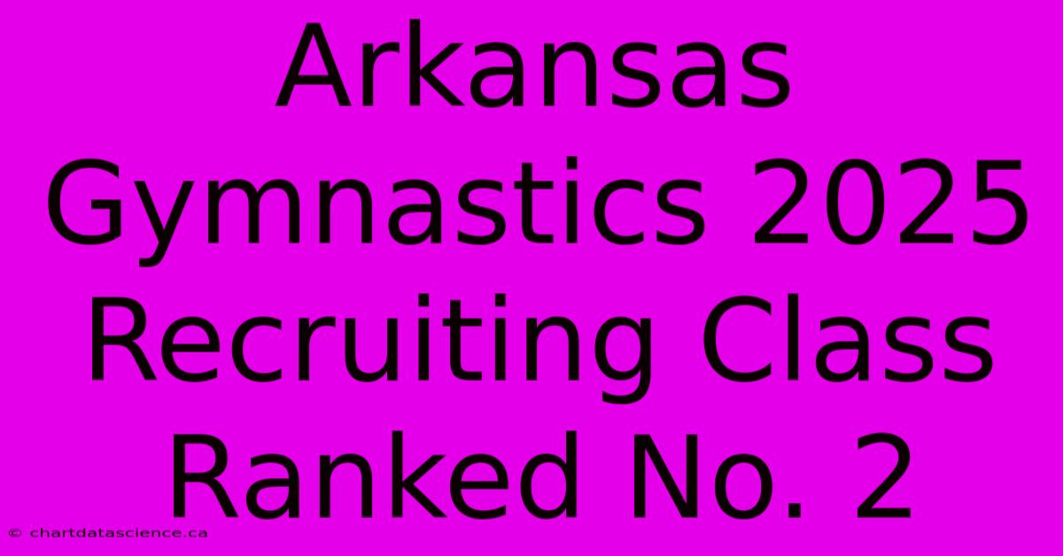 Arkansas Gymnastics 2025 Recruiting Class Ranked No. 2 