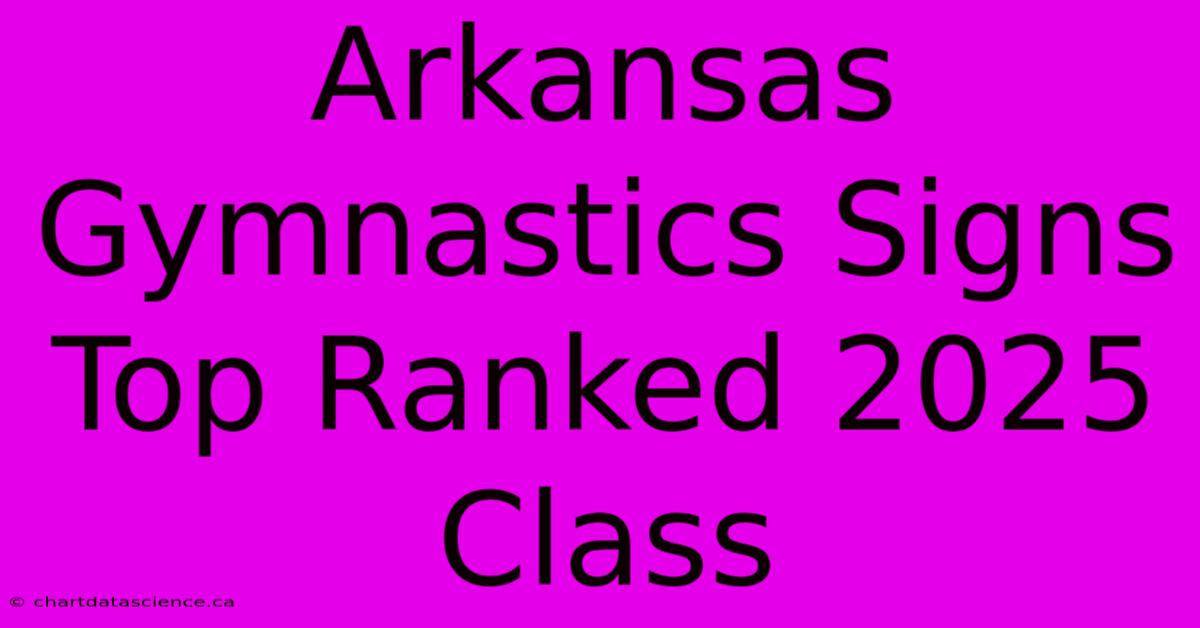 Arkansas Gymnastics Signs Top Ranked 2025 Class