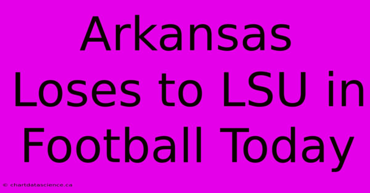 Arkansas Loses To LSU In Football Today