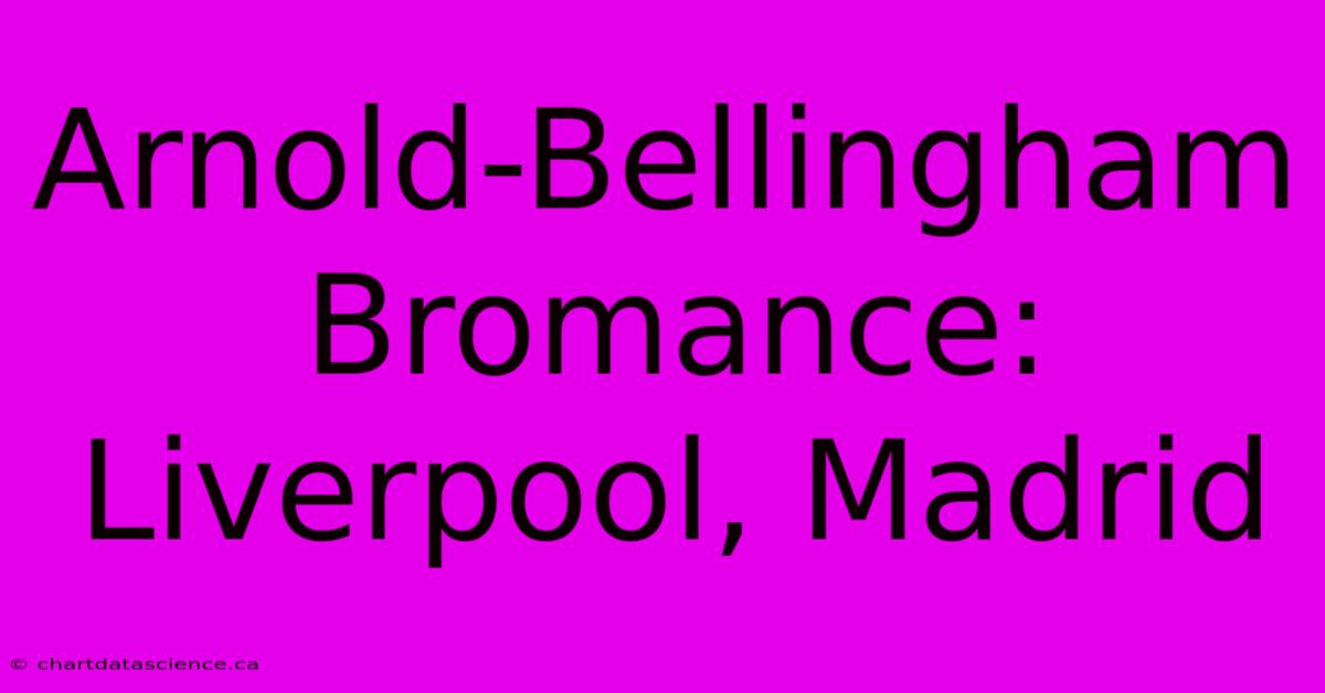 Arnold-Bellingham Bromance: Liverpool, Madrid