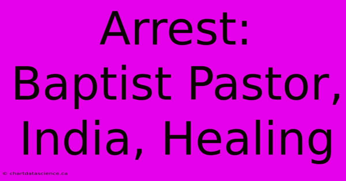 Arrest:  Baptist Pastor, India, Healing