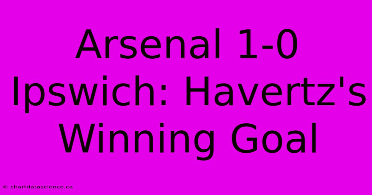 Arsenal 1-0 Ipswich: Havertz's Winning Goal