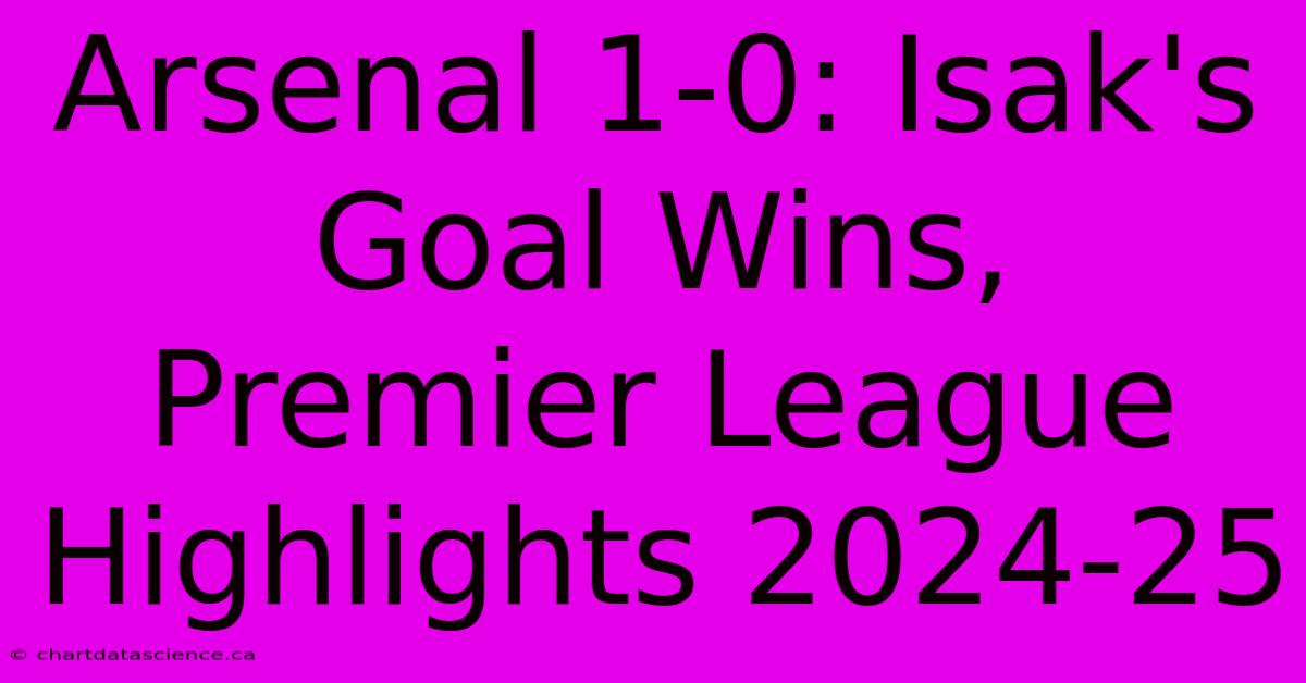 Arsenal 1-0: Isak's Goal Wins, Premier League Highlights 2024-25