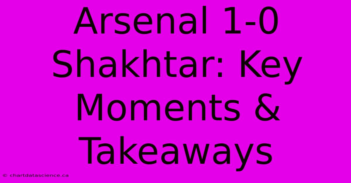 Arsenal 1-0 Shakhtar: Key Moments & Takeaways