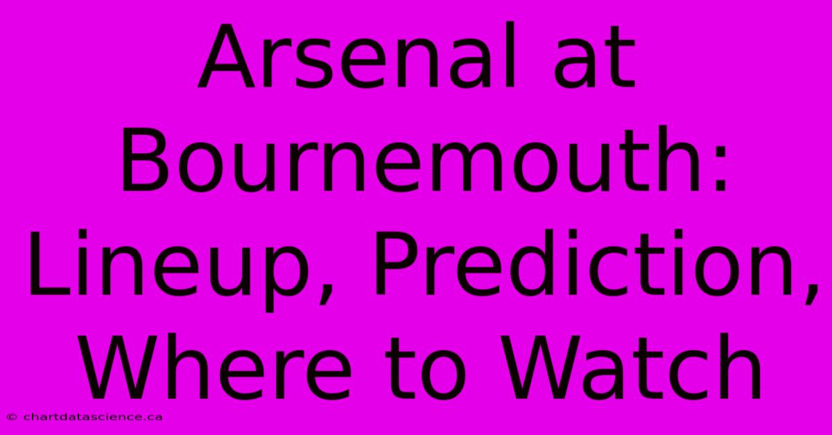 Arsenal At Bournemouth: Lineup, Prediction, Where To Watch