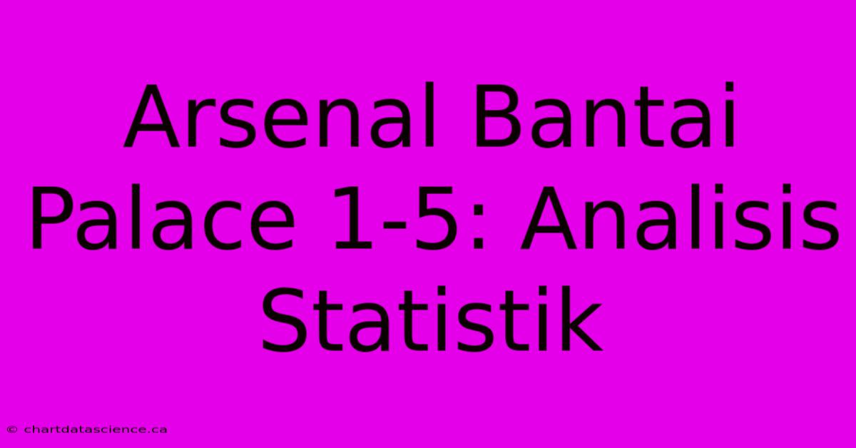 Arsenal Bantai Palace 1-5: Analisis Statistik