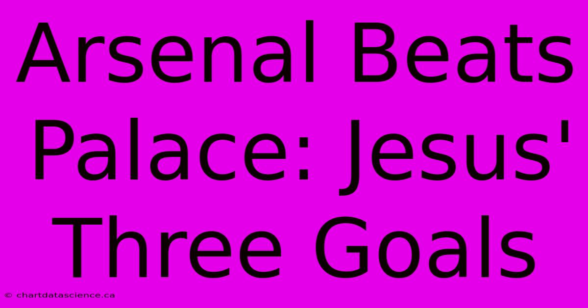 Arsenal Beats Palace: Jesus' Three Goals