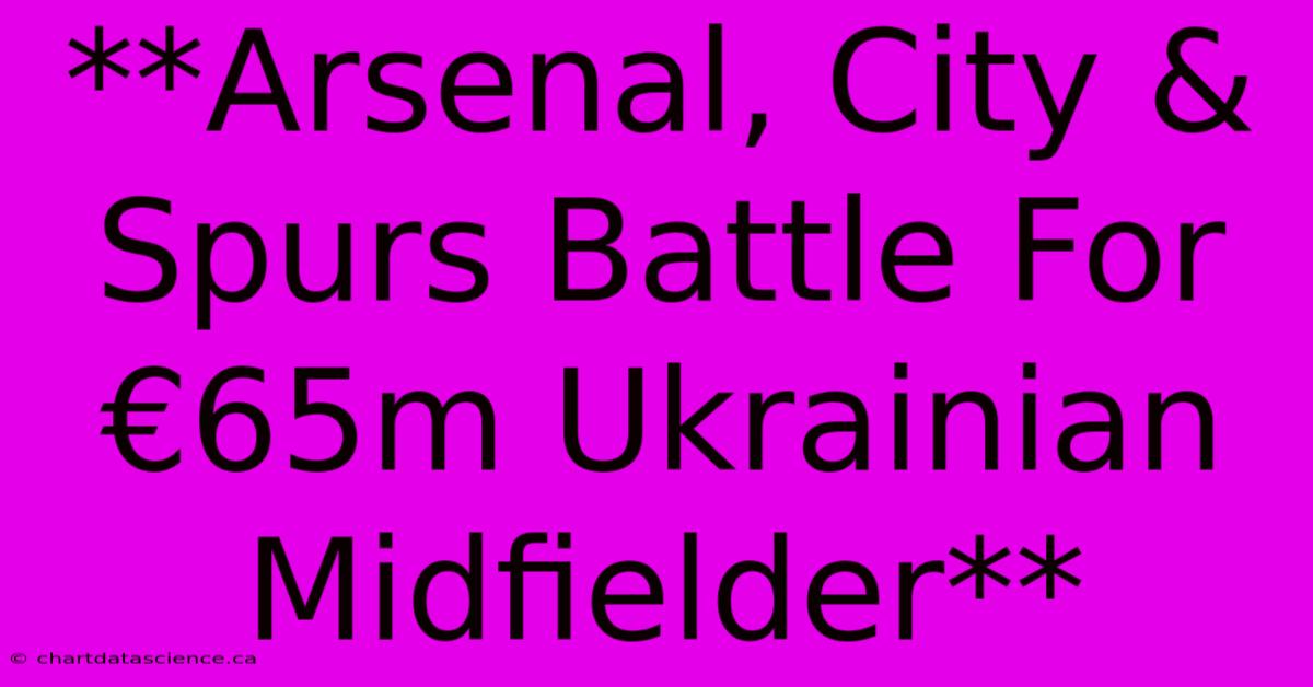 **Arsenal, City & Spurs Battle For €65m Ukrainian Midfielder**