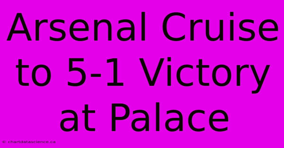 Arsenal Cruise To 5-1 Victory At Palace