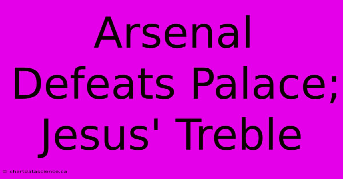 Arsenal Defeats Palace; Jesus' Treble