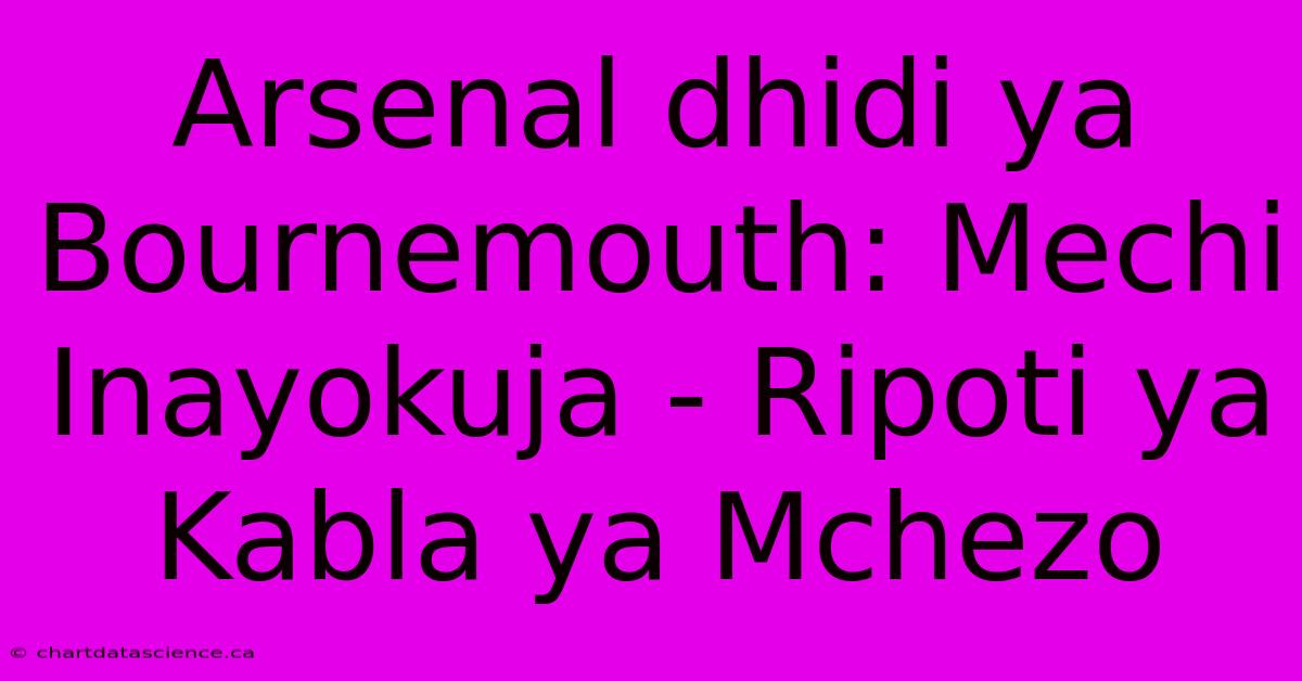 Arsenal Dhidi Ya Bournemouth: Mechi Inayokuja - Ripoti Ya Kabla Ya Mchezo