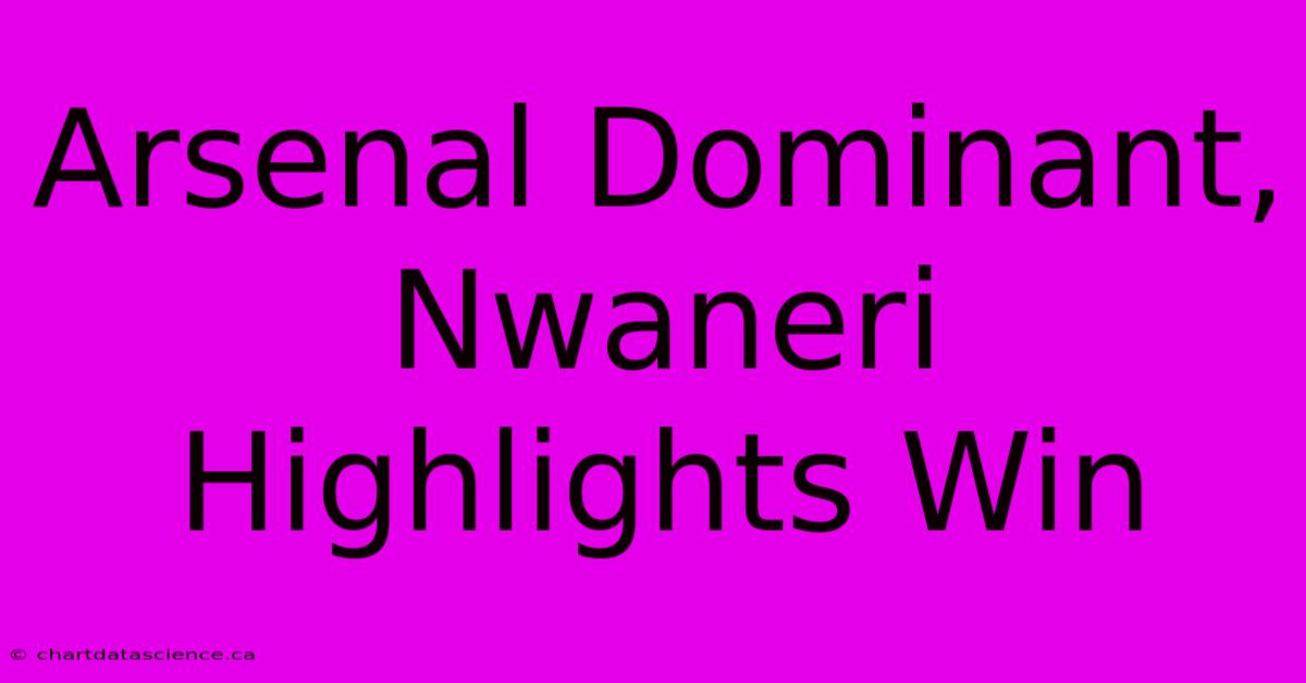 Arsenal Dominant, Nwaneri Highlights Win