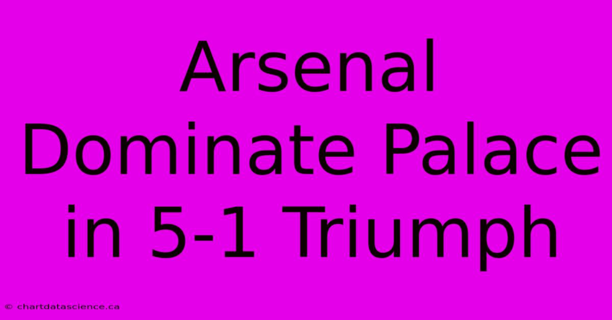 Arsenal Dominate Palace In 5-1 Triumph