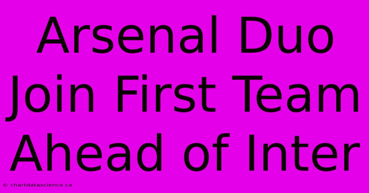 Arsenal Duo Join First Team Ahead Of Inter