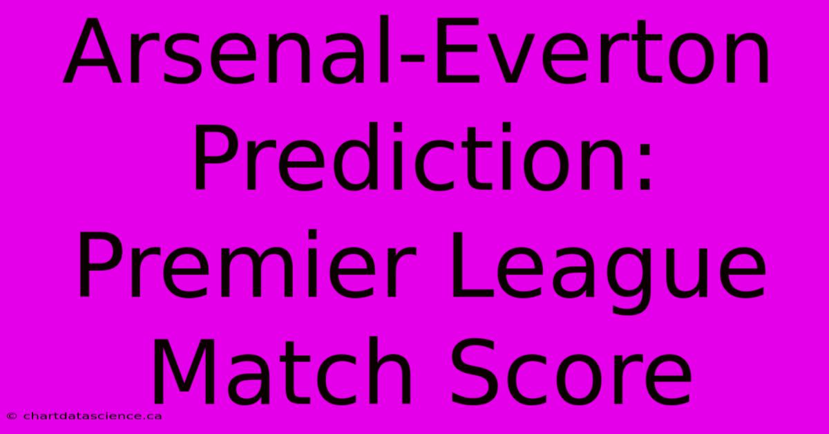 Arsenal-Everton Prediction: Premier League Match Score