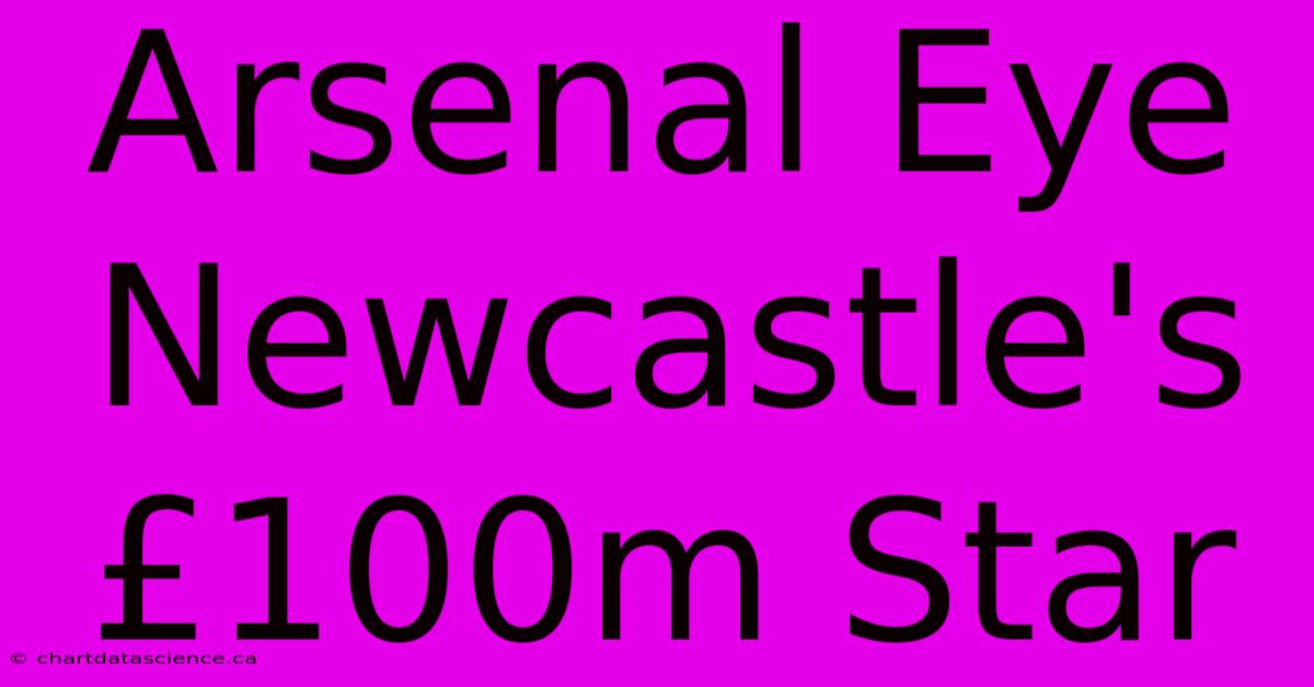 Arsenal Eye Newcastle's £100m Star