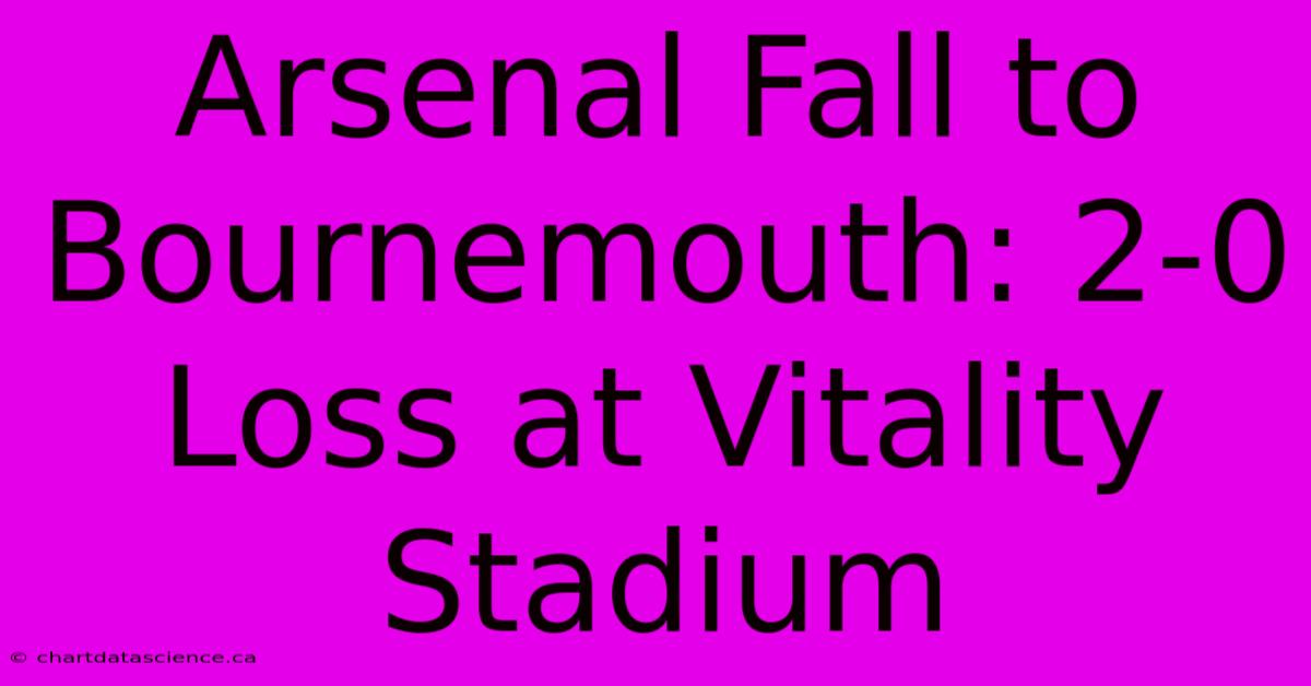 Arsenal Fall To Bournemouth: 2-0 Loss At Vitality Stadium