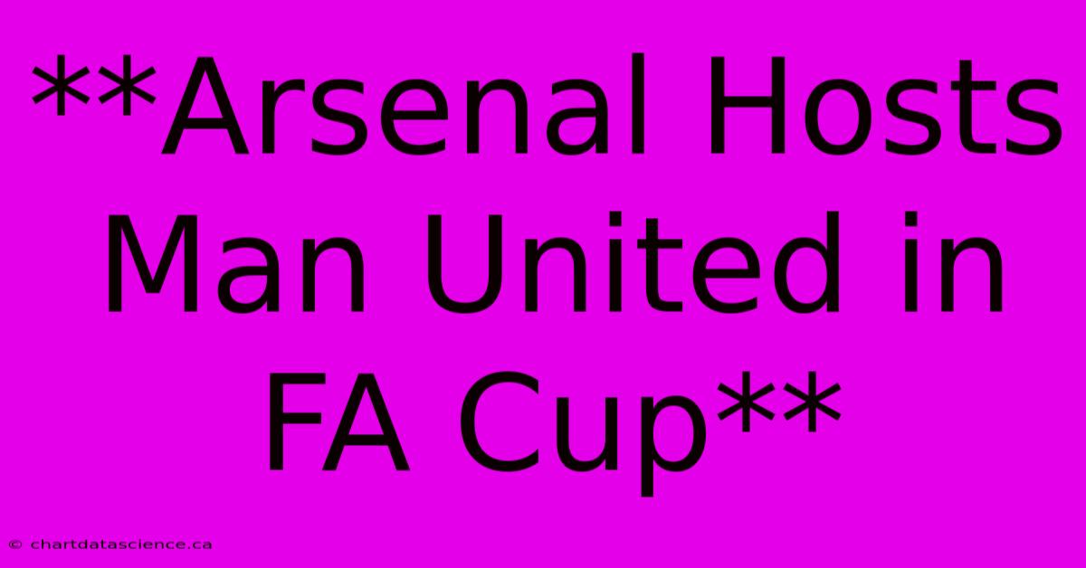 **Arsenal Hosts Man United In FA Cup**