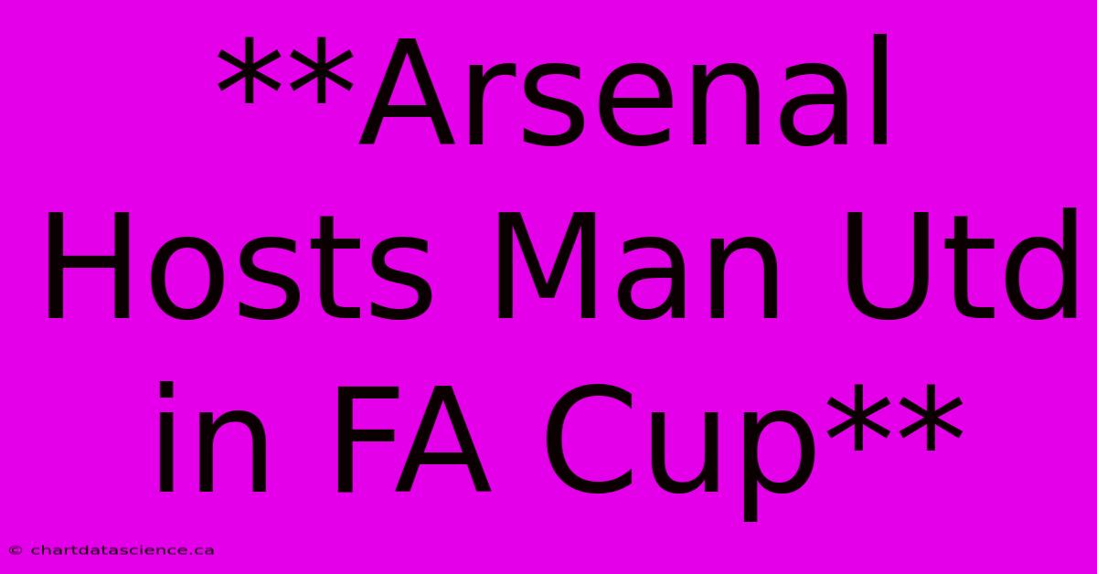 **Arsenal Hosts Man Utd In FA Cup**