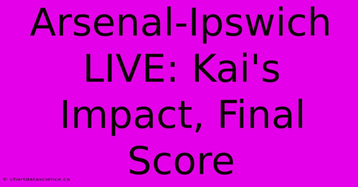 Arsenal-Ipswich LIVE: Kai's Impact, Final Score