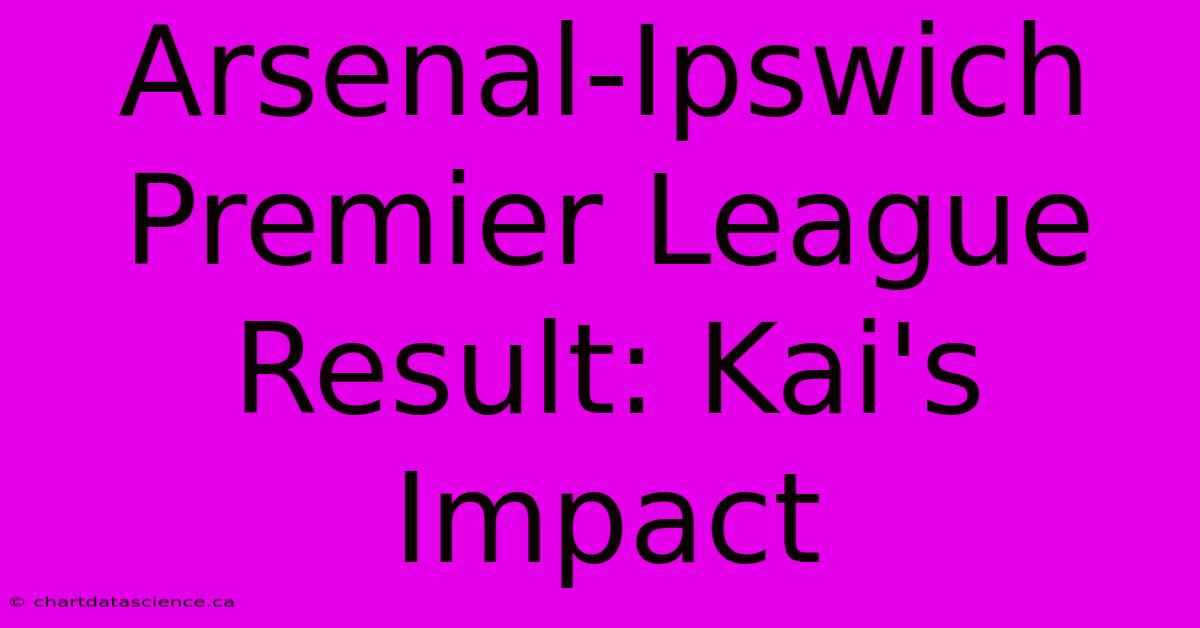 Arsenal-Ipswich Premier League Result: Kai's Impact