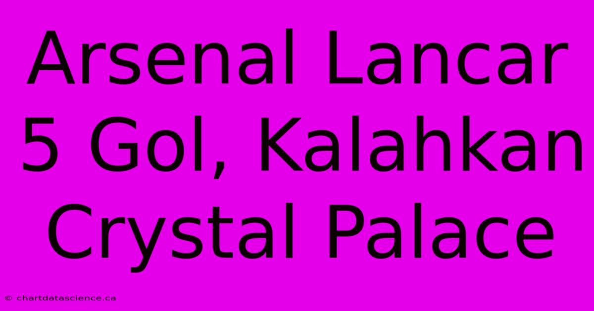 Arsenal Lancar 5 Gol, Kalahkan Crystal Palace