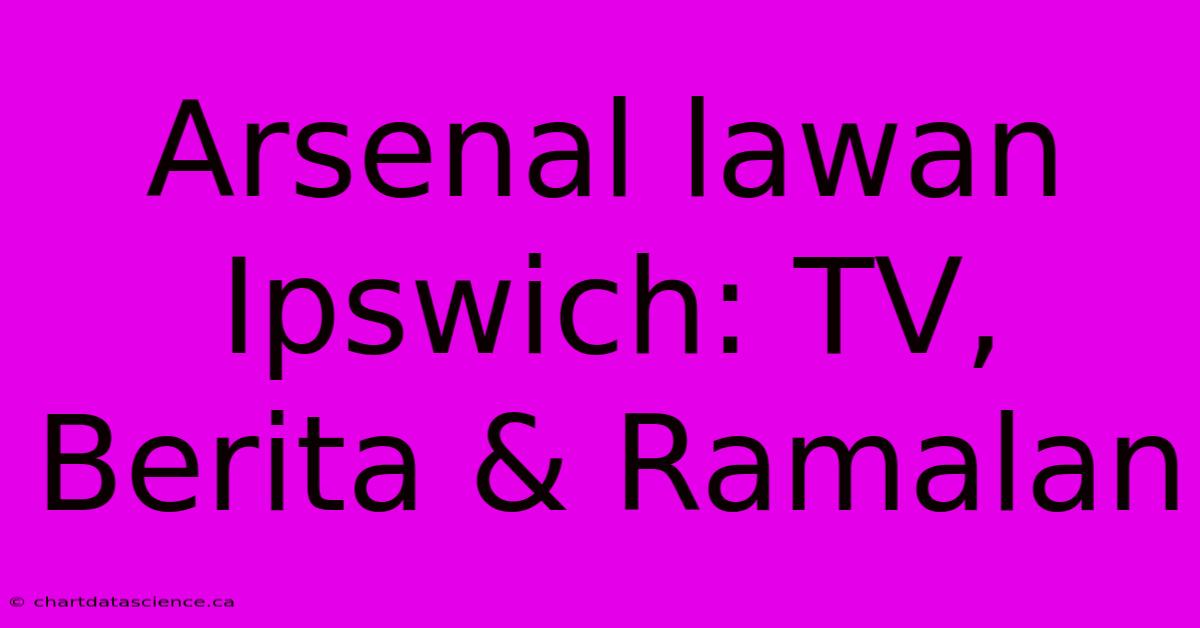 Arsenal Lawan Ipswich: TV, Berita & Ramalan