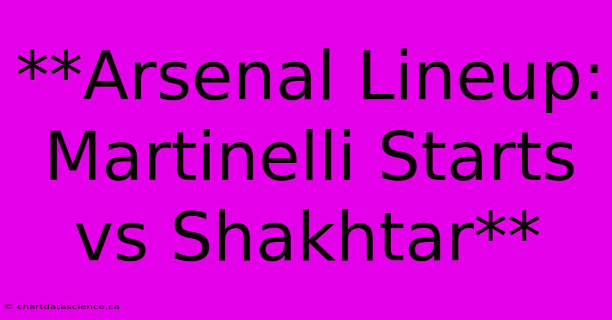 **Arsenal Lineup: Martinelli Starts Vs Shakhtar**