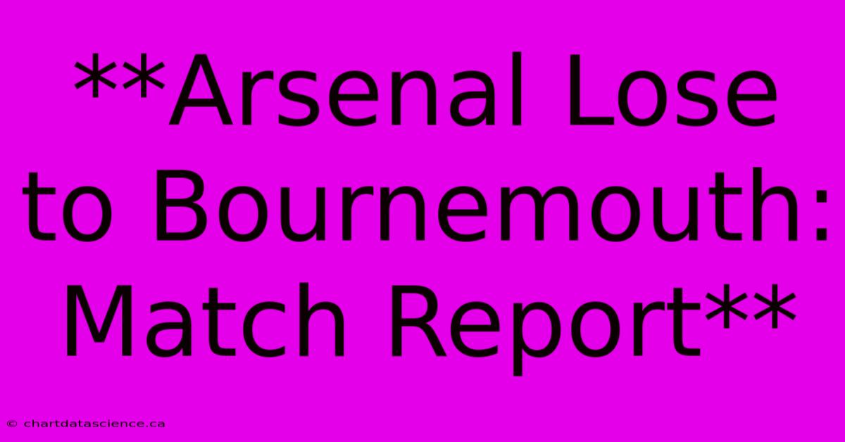 **Arsenal Lose To Bournemouth: Match Report**