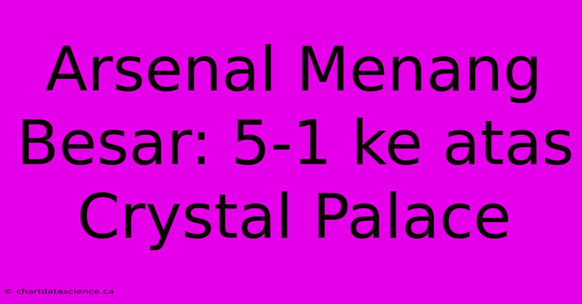 Arsenal Menang Besar: 5-1 Ke Atas Crystal Palace