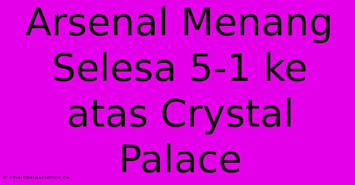 Arsenal Menang Selesa 5-1 Ke Atas Crystal Palace