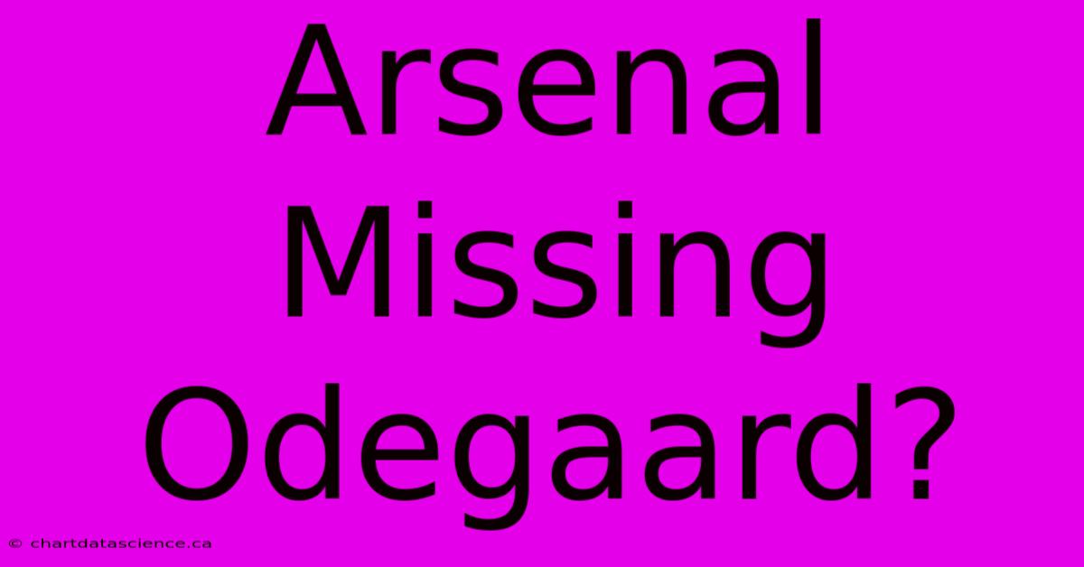 Arsenal Missing Odegaard?