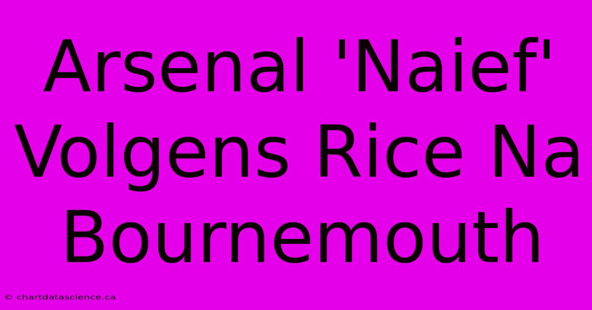 Arsenal 'Naief' Volgens Rice Na Bournemouth