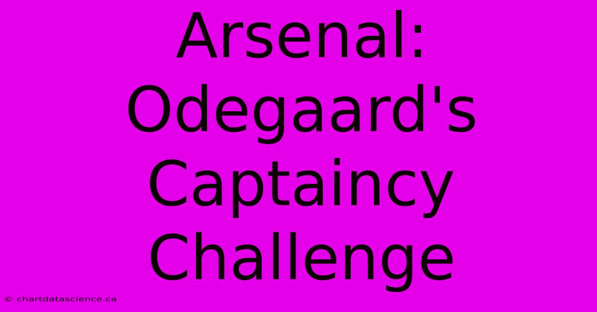 Arsenal: Odegaard's Captaincy Challenge