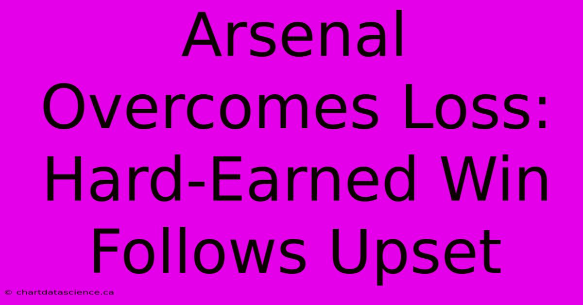 Arsenal Overcomes Loss: Hard-Earned Win Follows Upset